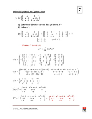 ESCUELA POLITÉCNICA NACIONAL
Examen Supletorio de Álgebra Lineal
1. A= ( )
a) Determinar para que valores de a y b existe
b) Hallar .
| |=| | = | | = | | = 1
Existe a ᶺ b
| |
( )
(
| | | | | |
| | | | | |
| | | | | |)
(
( )( ) ( )( )
( ) ( )
( ) ( )
)
( )
( ) ( )
( ) ( )
7
 