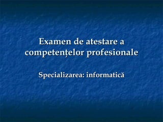 Examen de atestare a
competenţelor profesionale

   Specializarea: informatică
 