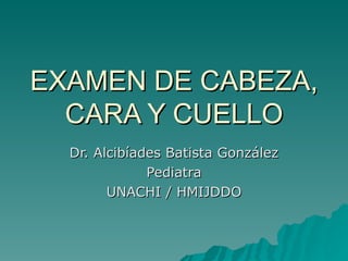 EXAMEN DE CABEZA,
  CARA Y CUELLO
  Dr. Alcibíades Batista González
              Pediatra
        UNACHI / HMIJDDO
 