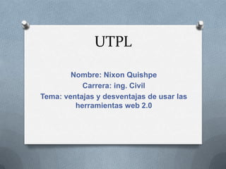UTPL
Nombre: Nixon Quishpe
Carrera: ing. Civil
Tema: ventajas y desventajas de usar las
herramientas web 2.0
 