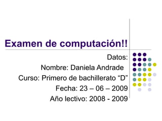 Examen de computación!! Datos: Nombre: Daniela Andrade  Curso: Primero de bachillerato “D” Fecha: 23 – 06 – 2009 Año lectivo: 2008 - 2009 