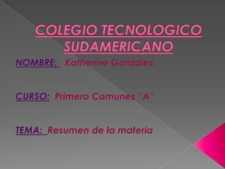COLEGIO TECNOLOGICO SUDAMERICANO NOMBRE: Katherine González CURSO:Primero Comunes “A” TEMA:  Resumen de la materia 