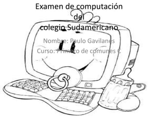 Examen de computacióndel colegio Sudamericano Nombre: Paulo Gavilanes Curso: Primero de comunes C 