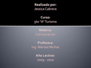 Realizado por: Jessica Cabrera Curso: 5to “A” Turismo Materia: Computaciòn Profesora: Ing. Marisol Muñoz Año Lectivo: 2009 - 2010 