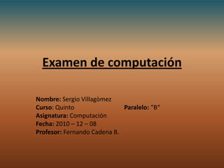 Examen de computación Nombre: Sergio Villagòmez                                         Curso: Quinto   Paralelo: “B“ Asignatura:Computación Fecha: 2010 – 12 – 08  Profesor: Fernando Cadena B. 