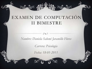EXAMEN DE COMPUTACIÓN
     II BIMESTRE


  Nombre: Daniela Salomé Jaramillo Flores

            Carrera: Psicología
            Fecha: 18-01-2011
 
