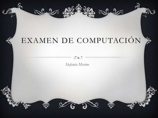 EXAMEN DE COMPUTACIÓN

       Stefania Merino
 