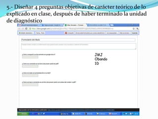 5.- Diseñar 4 preguntas objetivas de carácter teórico de lo
explicado en clase, después de haber terminado la unidad
de diagnóstico
 