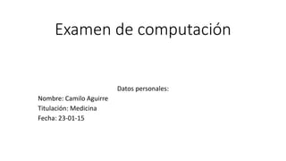 Examen de computación
Datos personales:
Nombre: Camilo Aguirre
Titulación: Medicina
Fecha: 23-01-15
 