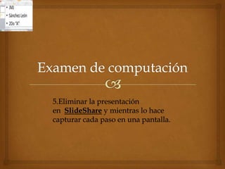 5.Eliminar la presentación
en SlideShare y mientras lo hace
capturar cada paso en una pantalla.
 