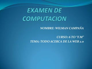 EXAMEN DE COMPUTACION NOMBRE: WILMAN CAMPAÑA CURSO: 6 TO “F.M” TEMA: TODO ACERCA DE LA WEB 2.0 