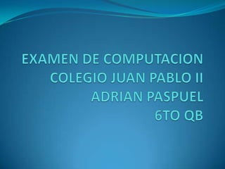 EXAMEN DE COMPUTACION COLEGIO JUAN PABLO IIADRIAN PASPUEL6TO QB 