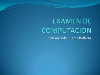 EXAMEN DE COMPUTACION Profesor  Edy Suarez Ballarta 