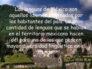 Las lenguas de México son
 aquellos idiomas empleados por
 los habitantes del país. La gran
cantidad de lenguas que se hablan
 en el territorio mexicano hacen
  del país uno de los que poseen
mayor diversidad lingüística en el
              mundo.
 