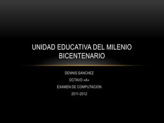 UNIDAD EDUCATIVA DEL MILENIO
       BICENTENARIO

          DENNIS SANCHEZ
            OCTAVO «A»
       EXAMEN DE COMPUTACION
             2011-2012
 