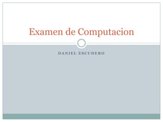 Examen de Computacion

     DANIEL ESCUDERO
 