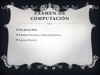 EXAMEN DE
             COMPUTACIÓN

 Por: Jimmy Ortiz

 Carrera: Electrónica y Telecomunicaciones

 Segundo Bimestre
 