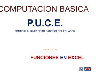 COMPUTACION BASICA
           P.U.C.E.
   PONTIFICIA UNIVERSIDAD CATOLICA DEL ECUADOR




                       ENERO -2013




              FUNCIONES EN EXCEL
 