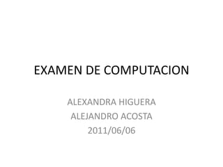 EXAMEN DE COMPUTACION ALEXANDRA HIGUERA ALEJANDRO ACOSTA 2011/06/06 