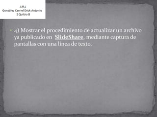  4) Mostrar el procedimiento de actualizar un archivo
 ya publicado en SlideShare, mediante captura de
 pantallas con una línea de texto.
 