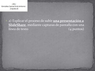  2) Explicar el proceso de subir una presentación a
 SlideShare, mediante capturas de pantalla con una
 línea de texto                        (4 puntos)
 
