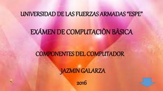 UNIVERSIDAD DE LAS FUERZAS ARMADAS “ESPE”
EXÁMEN DE COMPUTACIÒN BÀSICA
2016
JAZMIN GALARZA
COMPONENTES DEL COMPUTADOR
 