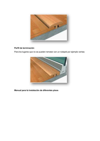 Perfil de terminación
Para los lugares que no se pueden rematar con un rodapié por ejemplo ventas
Manual para la instalación de diferentes pisos
 