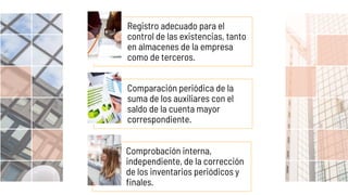 Registro adecuado para el
control de las existencias, tanto
en almacenes de la empresa
como de terceros.
Comparación periódica de la
suma de los auxiliares con el
saldo de la cuenta mayor
correspondiente.
Comprobación interna,
independiente, de la corrección
de los inventarios periódicos y
finales.
 
