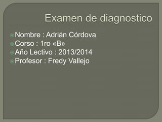 Nombre : Adrián Córdova
Corso : 1ro «B»
Año Lectivo : 2013/2014
Profesor : Fredy Vallejo
 