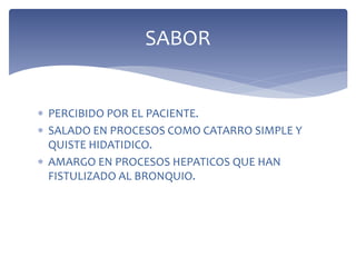  PERCIBIDO POR EL PACIENTE.
 SALADO EN PROCESOS COMO CATARRO SIMPLE Y
QUISTE HIDATIDICO.
 AMARGO EN PROCESOS HEPATICOS QUE HAN
FISTULIZADO AL BRONQUIO.
SABOR
 