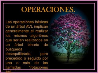 Árboles equilibrados avl.Un árbol AVL (llamado así por las iníciales de sus inventores: Adelson-Velskii y Landis) es un árbol binario de búsqueda en el que para cada nodo, las alturas de sus subárboles izquierdo y derecho no difieren en más de 1.No se trata de árboles perfectamente equilibrados, pero sí son lo suficientemente equilibrados como para que su comportamiento sea lo bastante bueno como para usarlos donde los ABB no garantizan tiempos de búsqueda óptimos.El algoritmo para mantener un árbol AVL equilibrado se basa en reequilibrados locales, de modo que no es necesario explorar todo el árbol después de cada inserción o borrado.