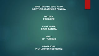 MINISTERIO DE EDUCACION
INSTITUTO ACADEMICO PANAMÁ
MATERIA
FOLKLORE
ESTUDIANTE
DAVID BATISTA
NIVEL
11° TURISMO
PROFESORA
Prof. LEONOR RODRIGUEZ
 