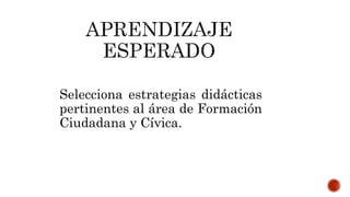 Selecciona estrategias didácticas
pertinentes al área de Formación
Ciudadana y Cívica.
 