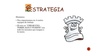 ESTRATEGIA
Dinámica
 Nos organizamos en 4 cuatro
equipos de trabajo
 El reto es: “CREAR UNA
TORRE ALTA Y FUERTE” con
todo los insumos que tengan a
la mano.
 