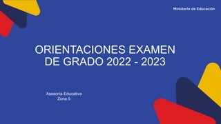 Asesoría Educativa
Zona 5
ORIENTACIONES EXAMEN
DE GRADO 2022 - 2023
 