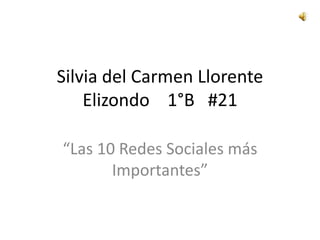 Silvia del Carmen Llorente Elizondo    1°B   #21 “Las 10 Redes Sociales más Importantes” 