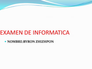 EXAMEN DE INFORMATICA
  NOMBRE:BYRON ZHIZHPON
 