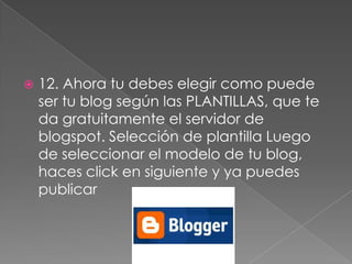  12. Ahora tu debes elegir como puede
ser tu blog según las PLANTILLAS, que te
da gratuitamente el servidor de
blogspot. Selección de plantilla Luego
de seleccionar el modelo de tu blog,
haces click en siguiente y ya puedes
publicar
 