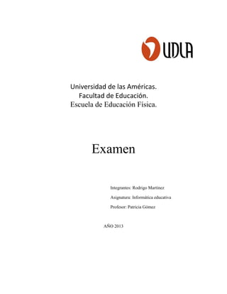 Universidad de las Américas.
Facultad de Educación.
Escuela de Educación Física.
Examen
Integrantes: Rodrigo Martínez
Asignatura: Informática educativa
Profesor: Patricia Gómez
AÑO 2013
 