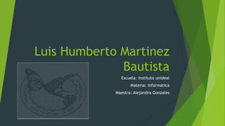 Luis Humberto Martinez
Bautista
Escuela: instituto unideal
Materia: informatica
Maestra: Alejandra Gonzales

 