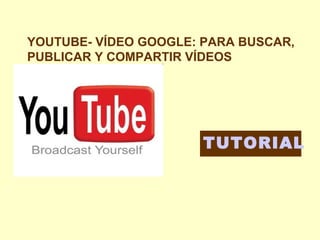 YOUTUBE- VÍDEO GOOGLE: PARA BUSCAR,
PUBLICAR Y COMPARTIR VÍDEOS

TUTORIAL

 