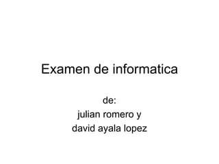 Examen de informatica
de:
julian romero y
david ayala lopez
 
