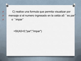 O     C) realice una formula que permita visualizar por
O   mensaje si el numero ingresado en la celda a5 ``es par’’
O    o ``impar’’



        =SI(A5<0;"par";"impar")
 