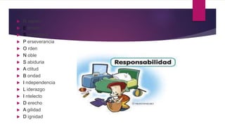  R espeto
 E smero
 S olidaridad
 P erseverancia
 O rden
 N oble
 S abiduria
 A ctitud
 B ondad
 I ndependencia
 L iderazgo
 I ntelecto
 D erecho
 A gilidad
 D ignidad
 