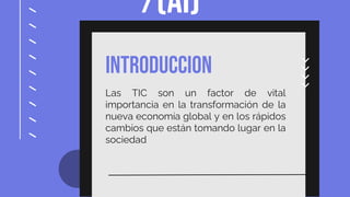 /(AI)
introduccion
Las TIC son un factor de vital
importancia en la transformación de la
nueva economía global y en los rápidos
cambios que están tomando lugar en la
sociedad
 