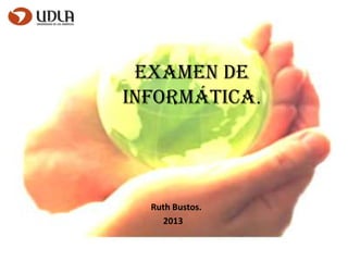 Examen de
Informática.
Ruth Bustos.
2013
 