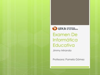 Examen De
Informática
Educativa
Jimmy Miranda
Profesora: Pamela Gómez
 