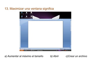 13. Maximizar una ventana significa
a) Aumentar al máximo el tamaño b) Abrir c)Crear un archivo
 