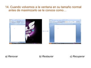 14. Cuando volvemos a la ventana en su tamaño normal
antes de maximizarlo se le conoce como…
a) Renovar b) Restaurar c) Recuperar
 