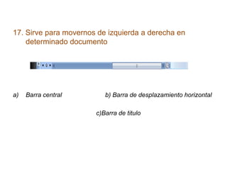 17. Sirve para movernos de izquierda a derecha en
determinado documento
a) Barra central b) Barra de desplazamiento horizontal
c)Barra de titulo
 